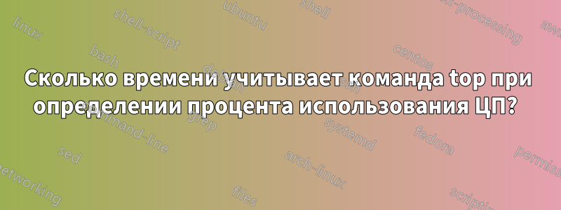 Сколько времени учитывает команда top при определении процента использования ЦП? 