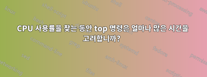 CPU 사용률을 찾는 동안 top 명령은 얼마나 많은 시간을 고려합니까? 