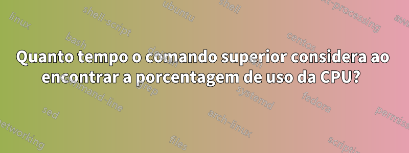 Quanto tempo o comando superior considera ao encontrar a porcentagem de uso da CPU? 