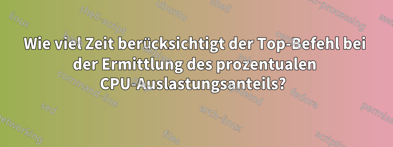 Wie viel Zeit berücksichtigt der Top-Befehl bei der Ermittlung des prozentualen CPU-Auslastungsanteils? 