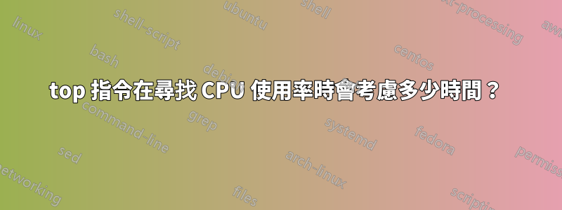 top 指令在尋找 CPU 使用率時會考慮多少時間？ 