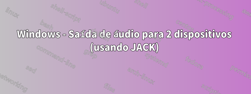 Windows - Saída de áudio para 2 dispositivos (usando JACK)