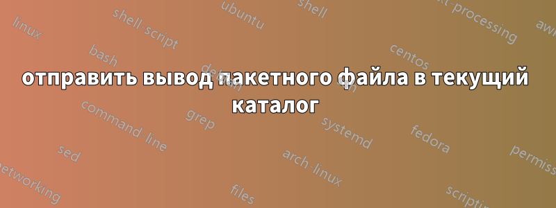 отправить вывод пакетного файла в текущий каталог