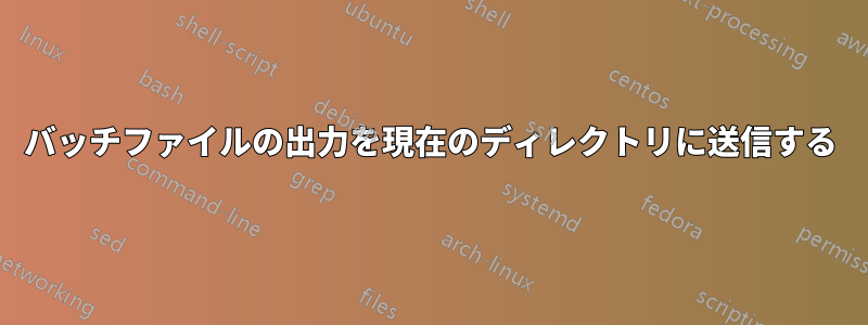 バッチファイルの出力を現在のディレクトリに送信する