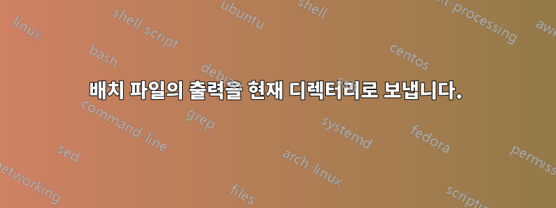 배치 파일의 출력을 현재 디렉터리로 보냅니다.