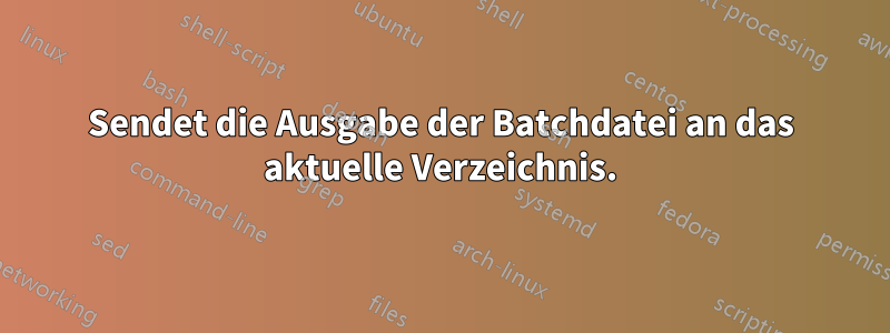 Sendet die Ausgabe der Batchdatei an das aktuelle Verzeichnis.