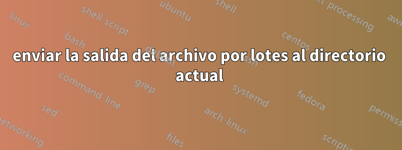 enviar la salida del archivo por lotes al directorio actual