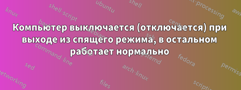 Компьютер выключается (отключается) при выходе из спящего режима, в остальном работает нормально