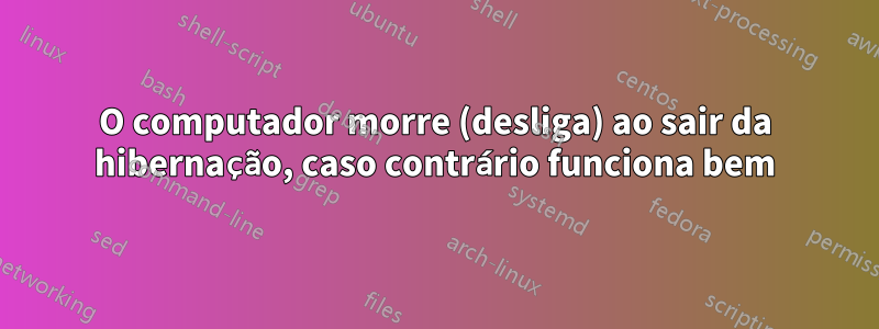 O computador morre (desliga) ao sair da hibernação, caso contrário funciona bem