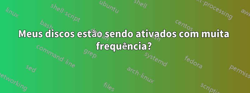 Meus discos estão sendo ativados com muita frequência?