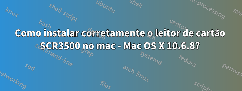 Como instalar corretamente o leitor de cartão SCR3500 no mac - Mac OS X 10.6.8?