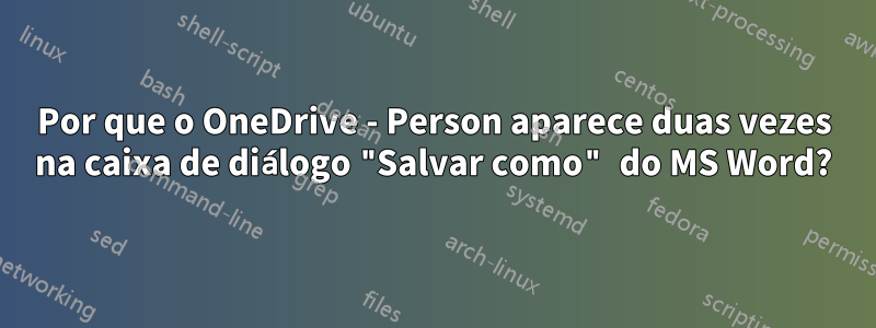 Por que o OneDrive - Person aparece duas vezes na caixa de diálogo "Salvar como" do MS Word?