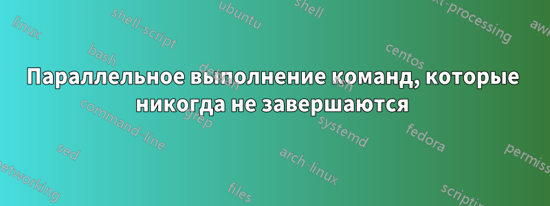 Параллельное выполнение команд, которые никогда не завершаются