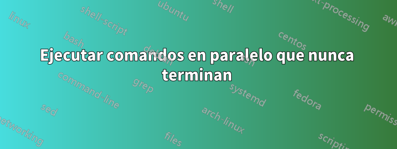 Ejecutar comandos en paralelo que nunca terminan