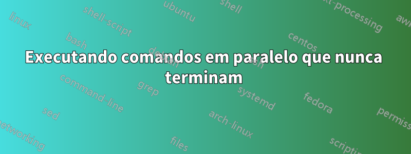 Executando comandos em paralelo que nunca terminam