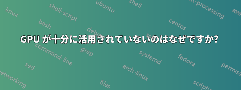 GPU が十分に活用されていないのはなぜですか?