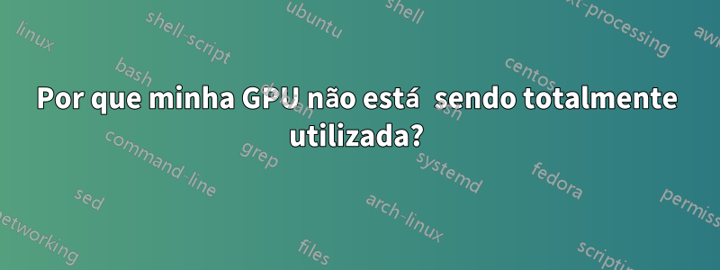 Por que minha GPU não está sendo totalmente utilizada?