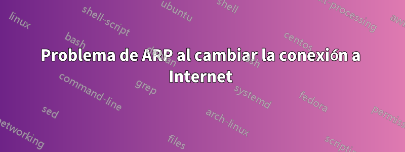 Problema de ARP al cambiar la conexión a Internet