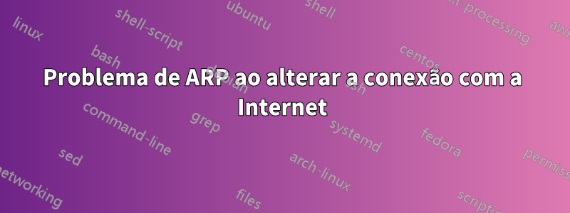 Problema de ARP ao alterar a conexão com a Internet