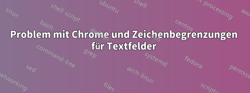 Problem mit Chrome und Zeichenbegrenzungen für Textfelder