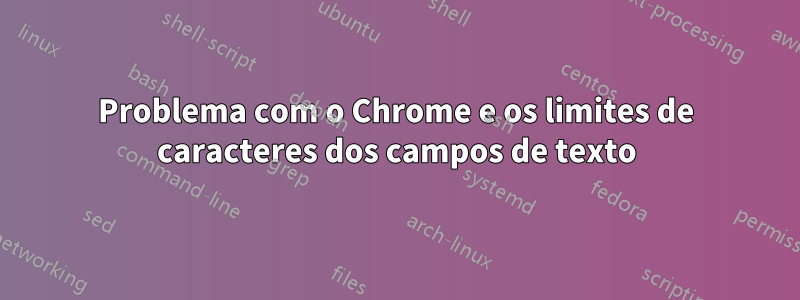 Problema com o Chrome e os limites de caracteres dos campos de texto