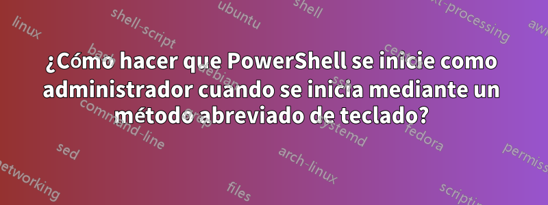 ¿Cómo hacer que PowerShell se inicie como administrador cuando se inicia mediante un método abreviado de teclado?