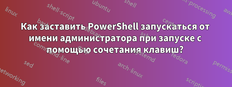 Как заставить PowerShell запускаться от имени администратора при запуске с помощью сочетания клавиш?