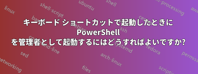 キーボード ショートカットで起動したときに PowerShell を管理者として起動するにはどうすればよいですか?