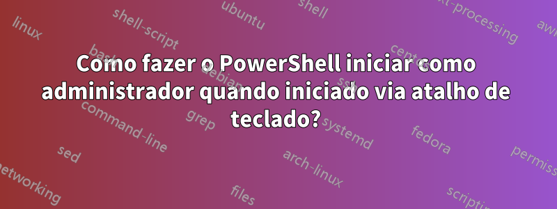 Como fazer o PowerShell iniciar como administrador quando iniciado via atalho de teclado?