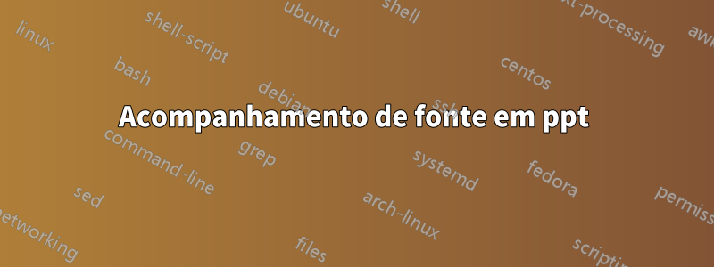 Acompanhamento de fonte em ppt