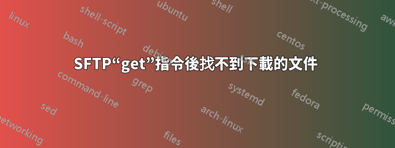 SFTP“get”指令後找不到下載的文件