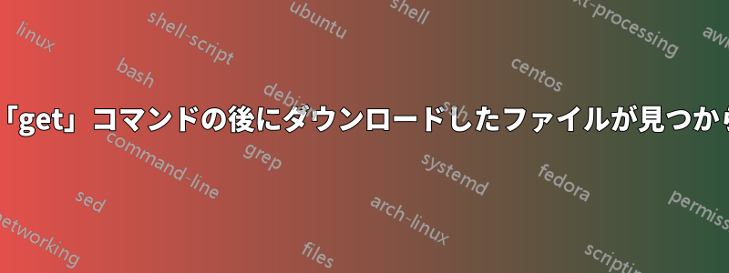 SFTP「get」コマンドの後にダウンロードしたファイルが見つからない