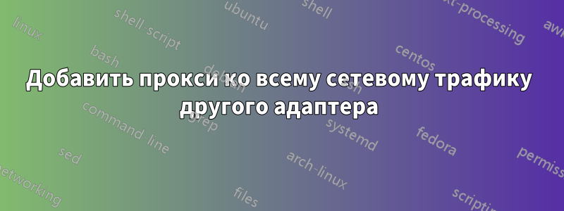 Добавить прокси ко всему сетевому трафику другого адаптера