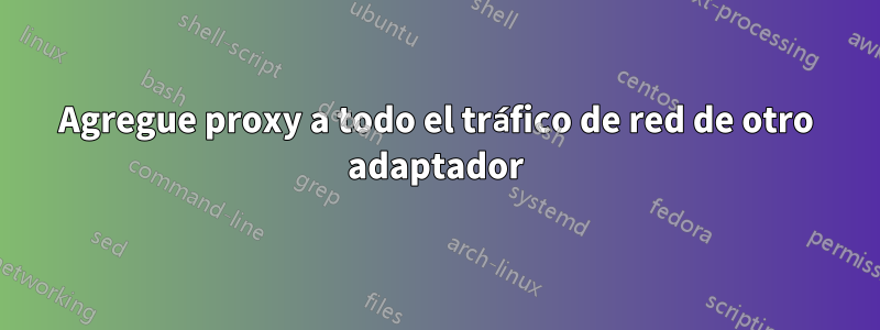 Agregue proxy a todo el tráfico de red de otro adaptador