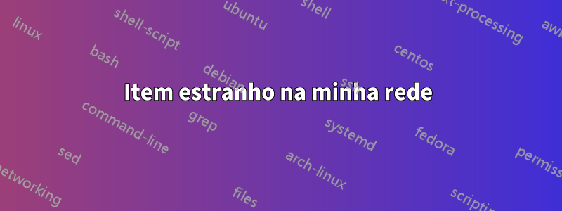 Item estranho na minha rede