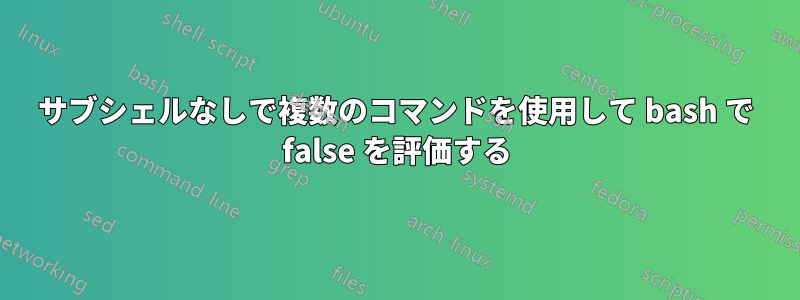 サブシェルなしで複数のコマンドを使用して bash で false を評価する