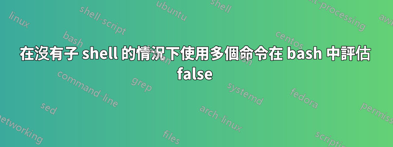 在沒有子 shell 的情況下使用多個命令在 bash 中評估 false