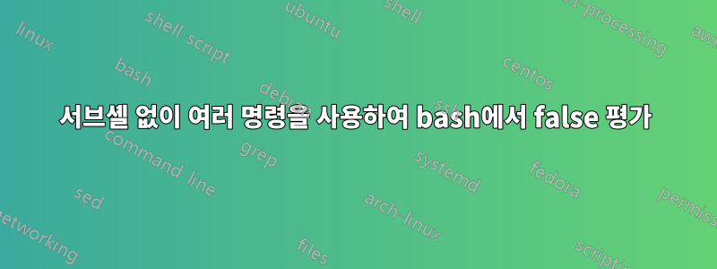 서브셸 없이 여러 명령을 사용하여 bash에서 false 평가