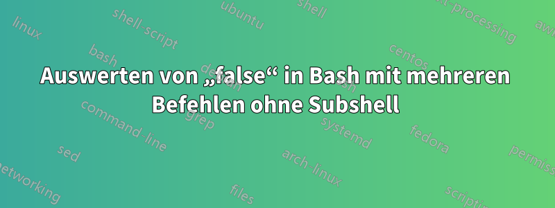 Auswerten von „false“ in Bash mit mehreren Befehlen ohne Subshell