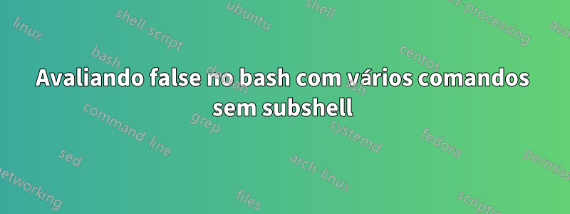 Avaliando false no bash com vários comandos sem subshell