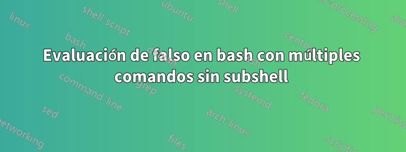 Evaluación de falso en bash con múltiples comandos sin subshell