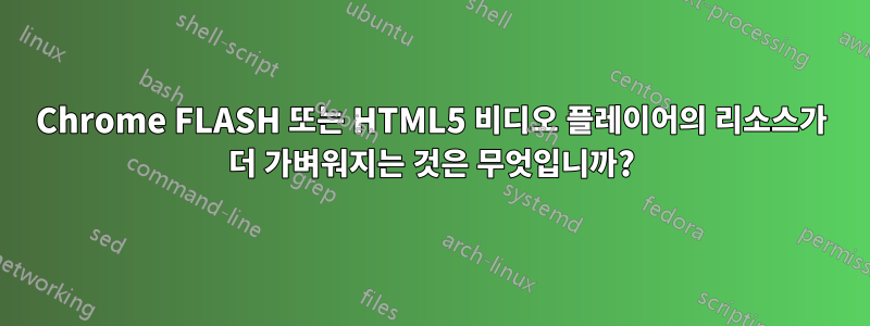 Chrome FLASH 또는 HTML5 비디오 플레이어의 리소스가 더 가벼워지는 것은 무엇입니까?