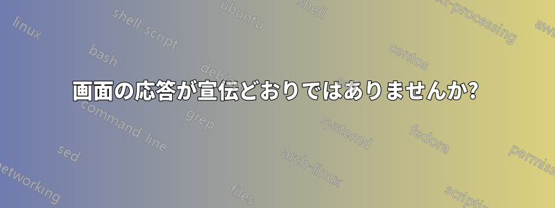 画面の応答が宣伝どおりではありませんか?