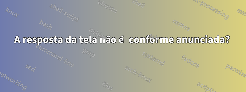 A resposta da tela não é conforme anunciada?