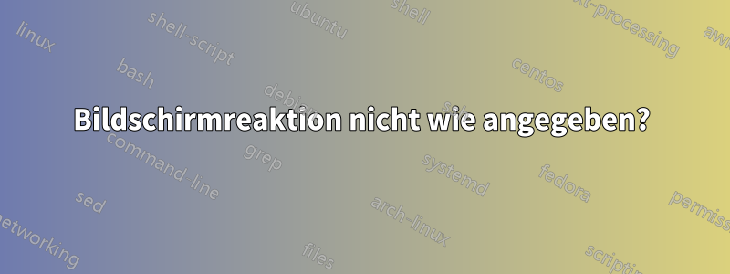 Bildschirmreaktion nicht wie angegeben?