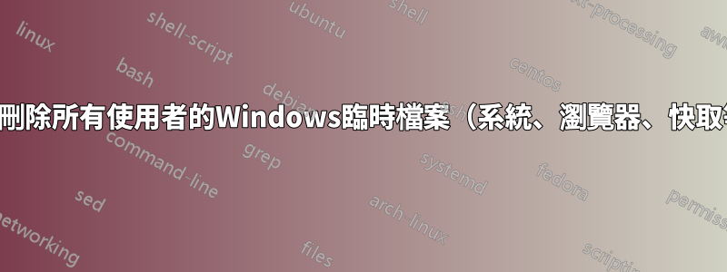 批次刪除所有使用者的Windows臨時檔案（系統、瀏覽器、快取等）