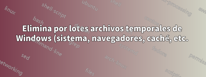 Elimina por lotes archivos temporales de Windows (sistema, navegadores, caché, etc.) para todos los usuarios
