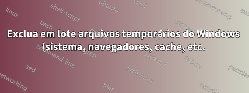 Exclua em lote arquivos temporários do Windows (sistema, navegadores, cache, etc.) para todos os usuários