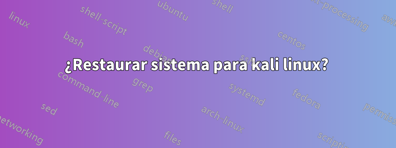 ¿Restaurar sistema para kali linux?