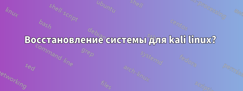 Восстановление системы для kali linux?